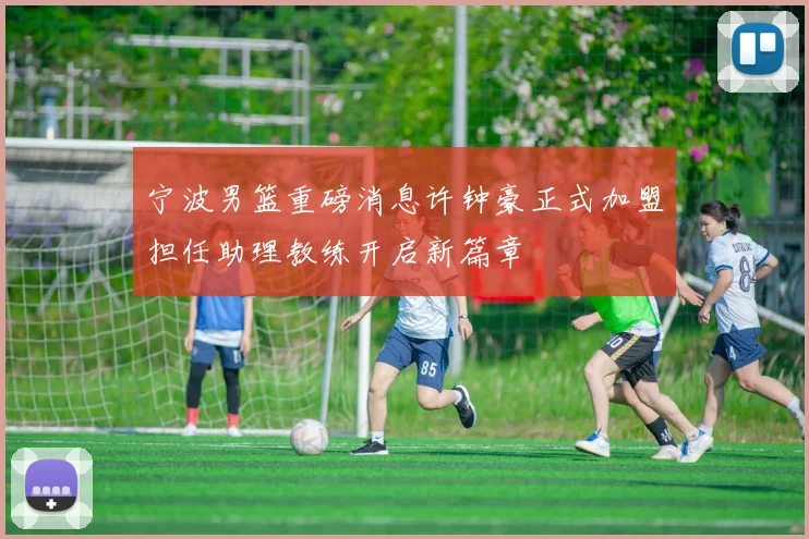 宁波男篮重磅消息许钟豪正式加盟担任助理教练开启新篇章