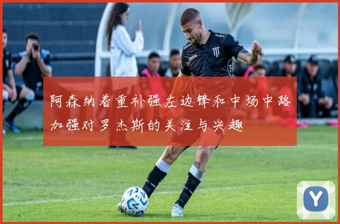 阿森纳着重补强左边锋和中场中路加强对罗杰斯的关注与兴趣