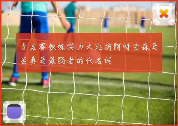 季后赛教练实力大比拼阿特金森是否真是最弱者的代名词