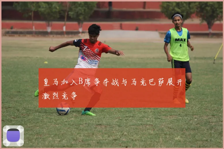 皇马加入B席争夺战与马竞巴萨展开激烈竞争