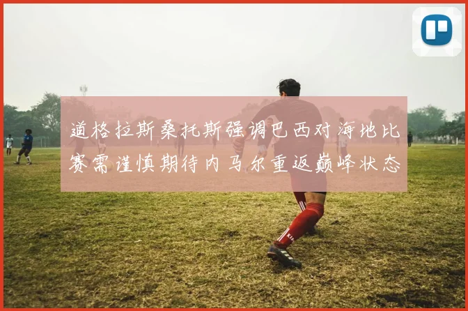 道格拉斯桑托斯强调巴西对海地比赛需谨慎期待内马尔重返巅峰状态