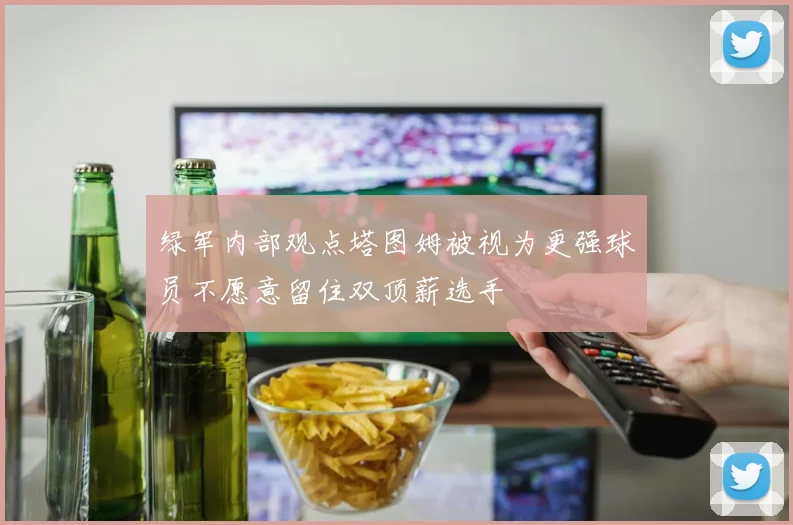 绿军内部观点塔图姆被视为更强球员不愿意留住双顶薪选手