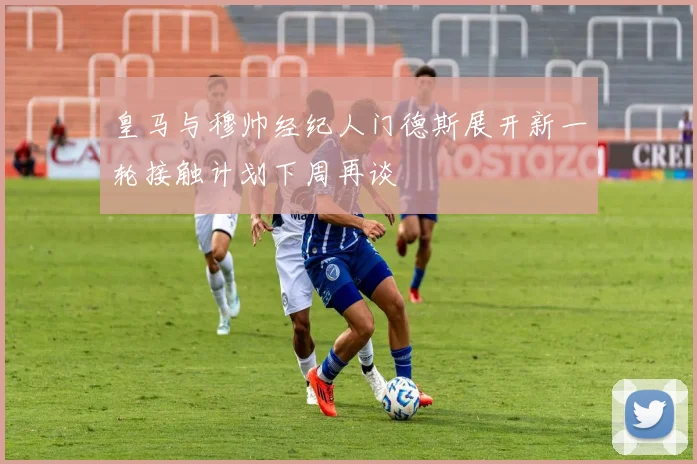 皇马与穆帅经纪人门德斯展开新一轮接触计划下周再谈