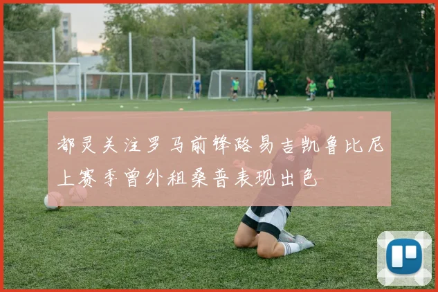 都灵关注罗马前锋路易吉凯鲁比尼上赛季曾外租桑普表现出色