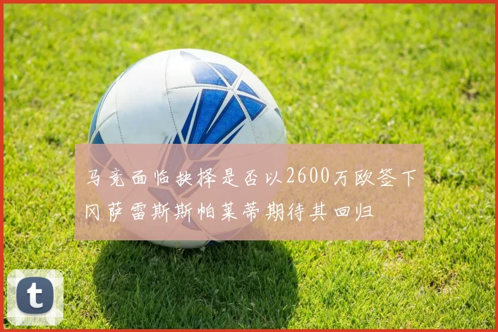 马竞面临抉择是否以2600万欧签下冈萨雷斯斯帕莱蒂期待其回归