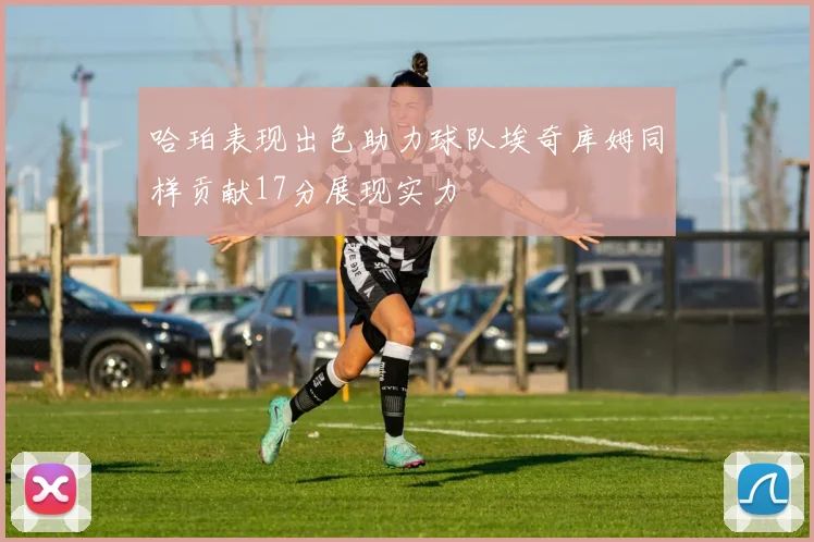 哈珀表现出色助力球队埃奇库姆同样贡献17分展现实力
