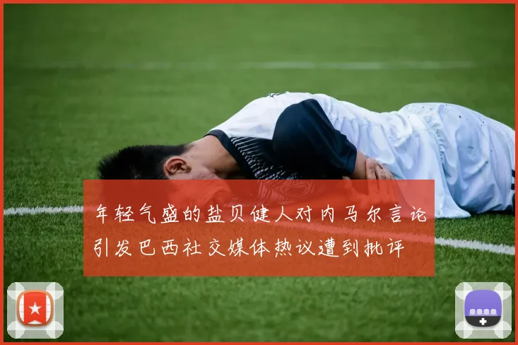 年轻气盛的盐贝健人对内马尔言论引发巴西社交媒体热议遭到批评