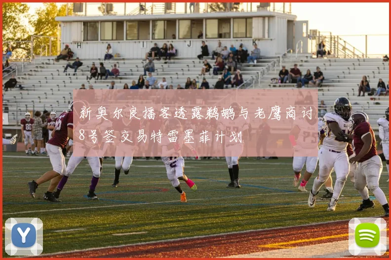 新奥尔良播客透露鹈鹕与老鹰商讨8号签交易特雷墨菲计划