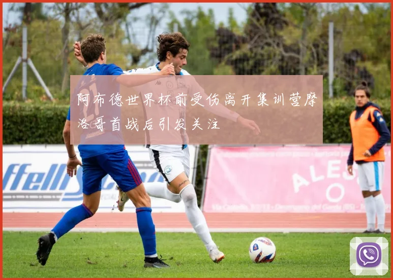阿布德世界杯前受伤离开集训营摩洛哥首战后引发关注