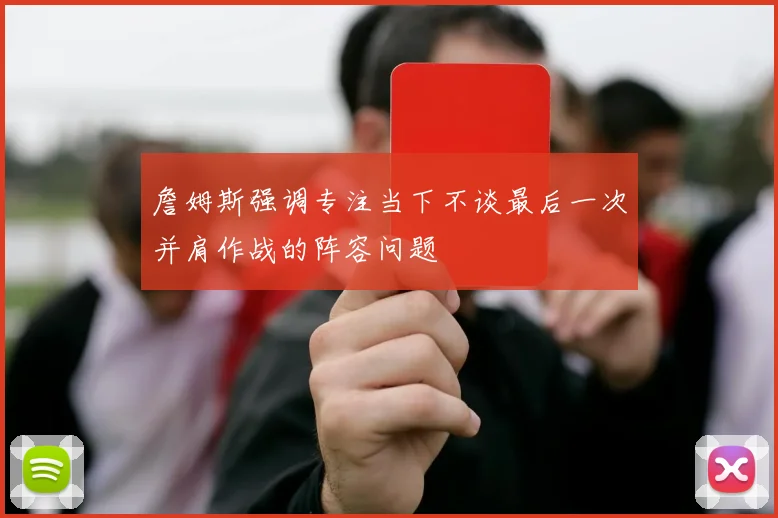詹姆斯强调专注当下不谈最后一次并肩作战的阵容问题