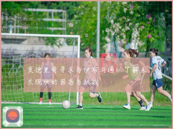 莫德里奇寻求与伊布沟通以了解米兰现状的困惑与挑战
