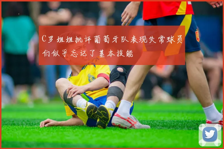 C罗姐姐批评葡萄牙队表现失常球员们似乎忘记了基本技能