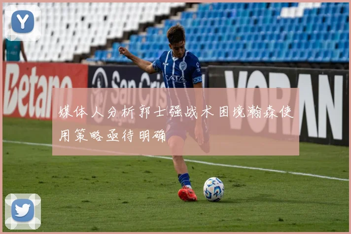 媒体人分析郭士强战术困境瀚森使用策略亟待明确