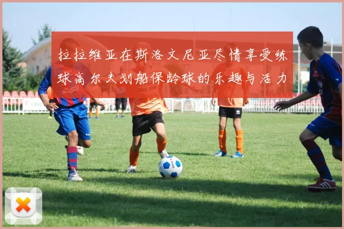 拉拉维亚在斯洛文尼亚尽情享受练球高尔夫划船保龄球的乐趣与活力