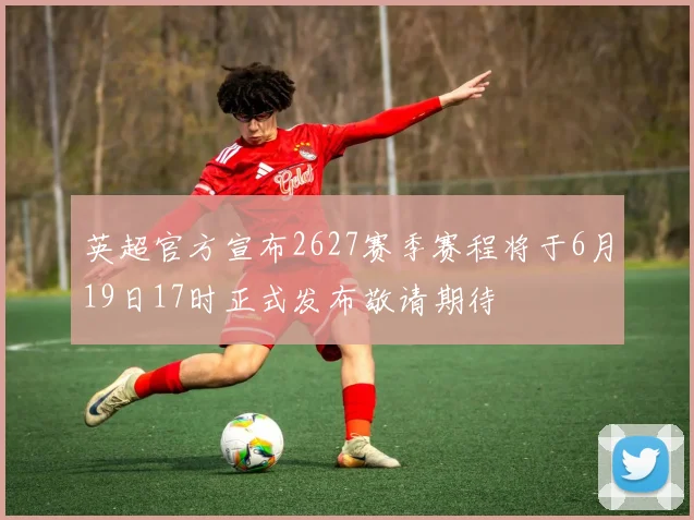 英超官方宣布2627赛季赛程将于6月19日17时正式发布敬请期待