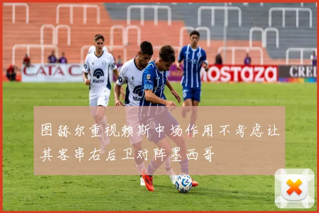 图赫尔重视赖斯中场作用不考虑让其客串右后卫对阵墨西哥