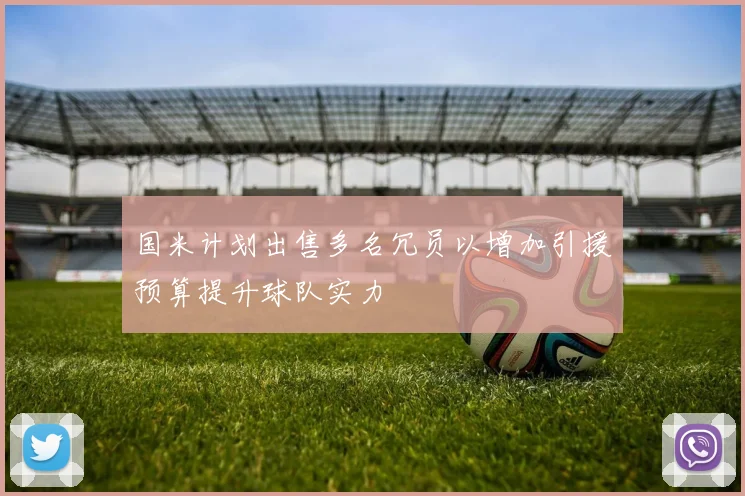 国米计划出售多名冗员以增加引援预算提升球队实力
