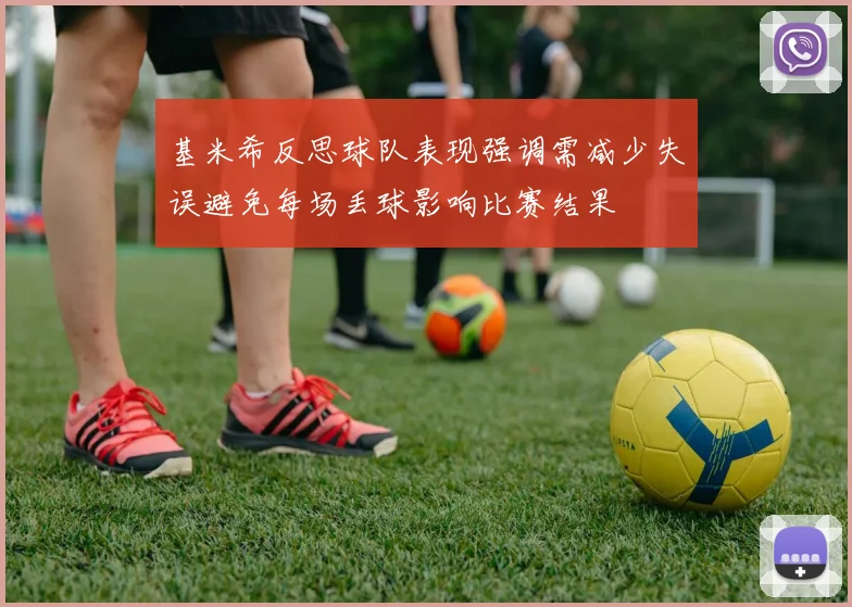 基米希反思球队表现强调需减少失误避免每场丢球影响比赛结果