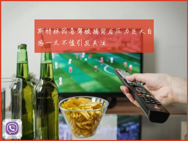 斯特林因毒驾被捕背后压力巨大自感一文不值引发关注