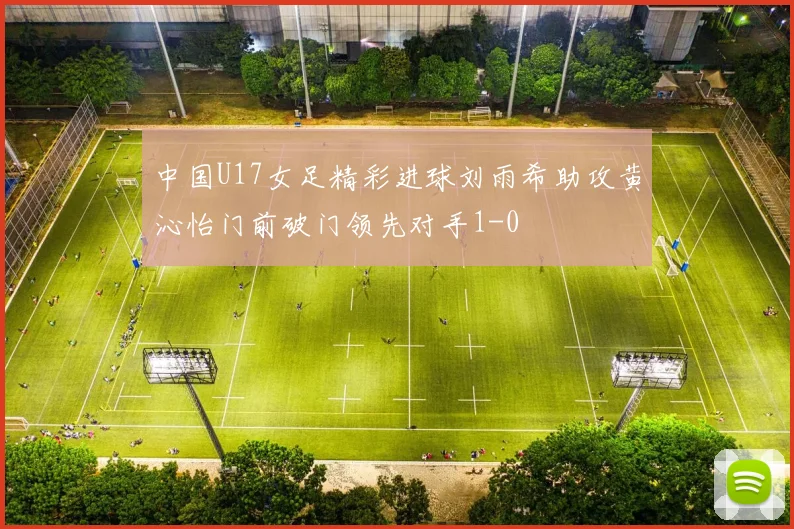 中国U17女足精彩进球刘雨希助攻黄沁怡门前破门领先对手1-0